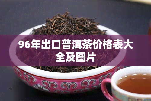 96年出口普洱茶价格表大全及图片