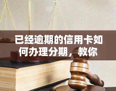 已经逾期的信用卡如何办理分期，教你如何处理已逾期的信用卡并成功申请分期还款