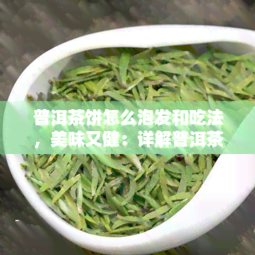 普洱茶饼怎么泡发和吃法，美味又健：详解普洱茶饼的泡发与食用方法