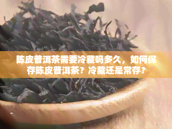 陈皮普洱茶需要冷藏吗多久，如何保存陈皮普洱茶？冷藏还是常存？