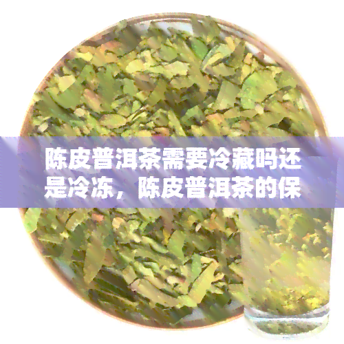 陈皮普洱茶需要冷藏吗还是冷冻，陈皮普洱茶的保存方法：冷藏还是冷冻？