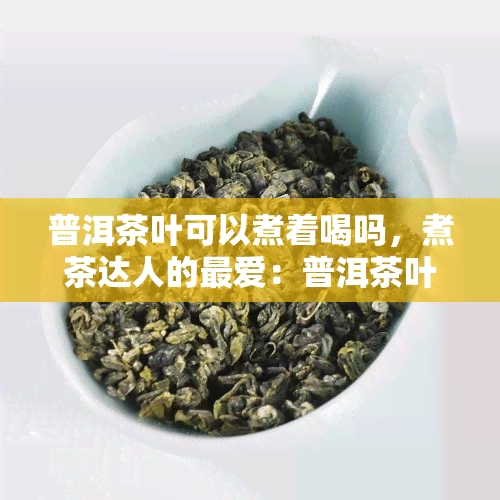 普洱茶叶可以煮着喝吗，煮茶达人的更爱：普洱茶叶是否适合煮着喝？