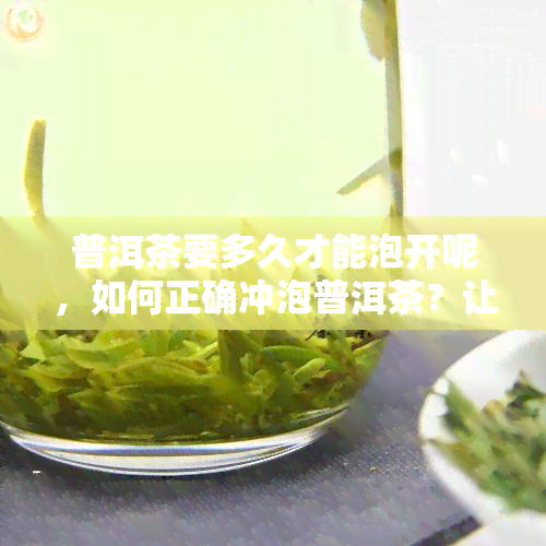 普洱茶要多久才能泡开呢，如何正确冲泡普洱茶？让茶叶完全展开的时间是多久？