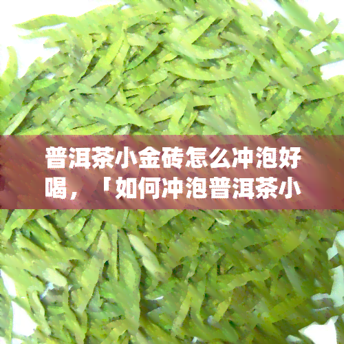 普洱茶小金砖怎么冲泡好喝，「如何冲泡普洱茶小金砖？轻松get好喝秘诀」