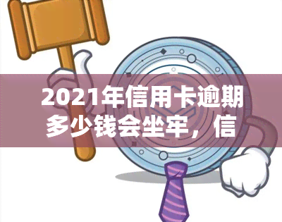 2021年信用卡逾期多少钱会坐牢，信用卡逾期多少金额会导致坐牢？2021年的法律规定