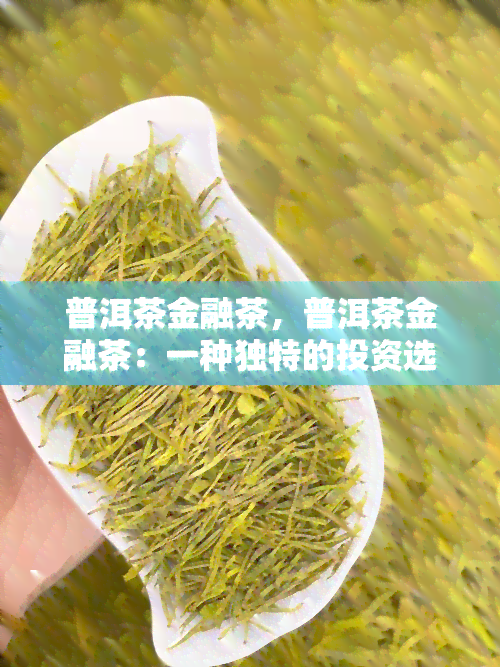 普洱茶金融茶，普洱茶金融茶：一种独特的投资选择