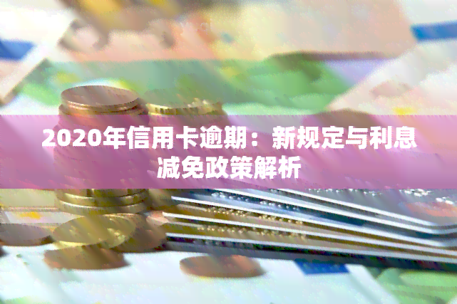 2020年信用卡逾期：新规定与利息减免政策解析