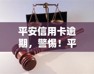 平安信用卡逾期，警惕！平安信用卡逾期可能带来的严重后果