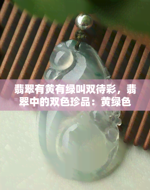 翡翠有黄有绿叫双待彩，翡翠中的双色珍品：黄绿色的双重待遇——双待彩