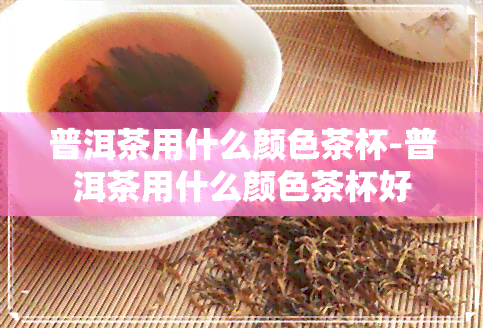 普洱茶用什么颜色茶杯-普洱茶用什么颜色茶杯好