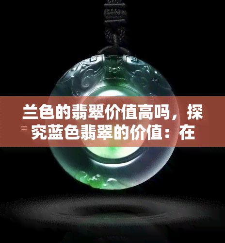 兰色的翡翠价值高吗，探究蓝色翡翠的价值：在上寻找答案