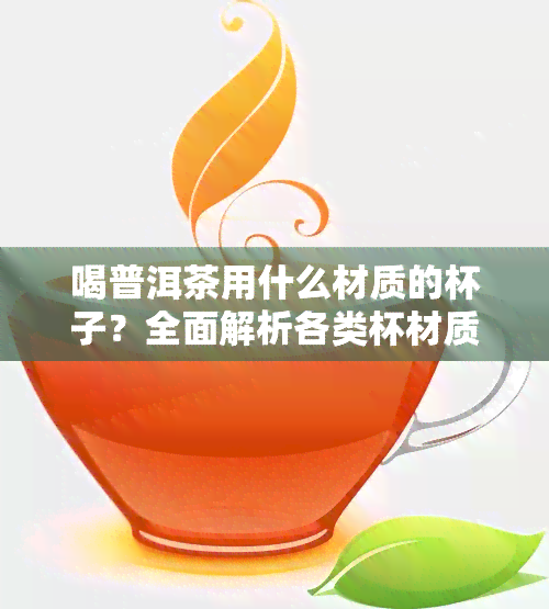 喝普洱茶用什么材质的杯子？全面解析各类杯材质优缺点！