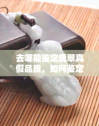 去哪能鉴定翡翠真假品质，如何鉴定翡翠的真假与品质？去哪里可以进行专业的鉴定？