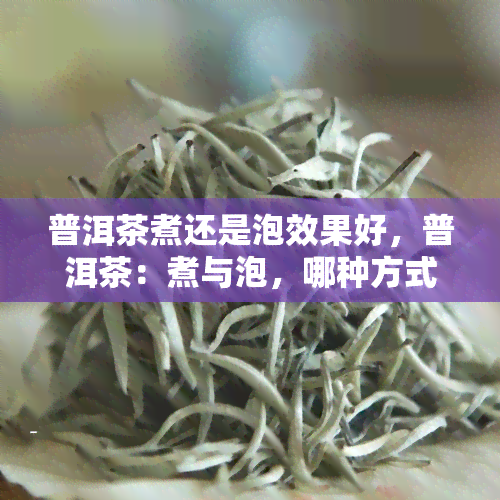 普洱茶煮还是泡效果好，普洱茶：煮与泡，哪种方式的效果更佳？