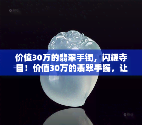 价值30万的翡翠手镯，闪耀夺目！价值30万的翡翠手镯，让您尽享奢华生活