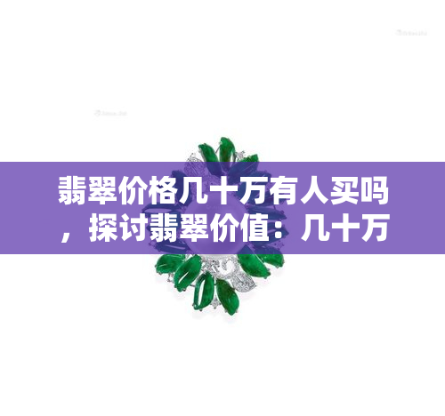 翡翠价格几十万有人买吗，探讨翡翠价值：几十万元的翡翠为何还有人购买？