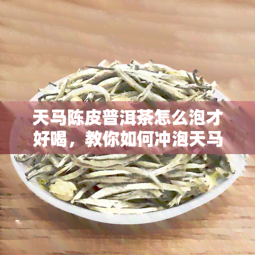 天马陈皮普洱茶怎么泡才好喝，教你如何冲泡天马陈皮普洱茶，让你尽享美味！