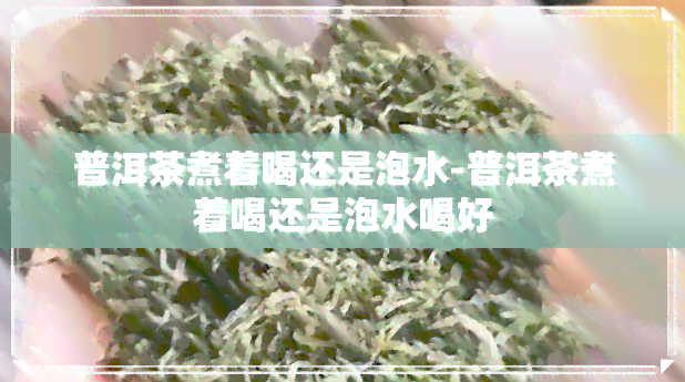 普洱茶煮着喝还是泡水-普洱茶煮着喝还是泡水喝好