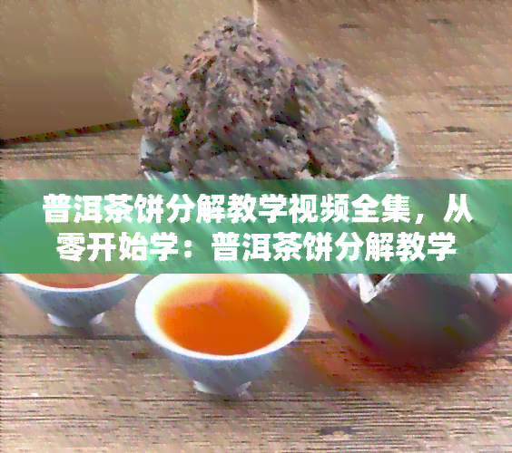 普洱茶饼分解教学视频全集，从零开始学：普洱茶饼分解教学视频全集