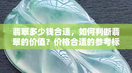 翡翠多少钱合适，如何判断翡翠的价值？价格合适的参考标准是什么？