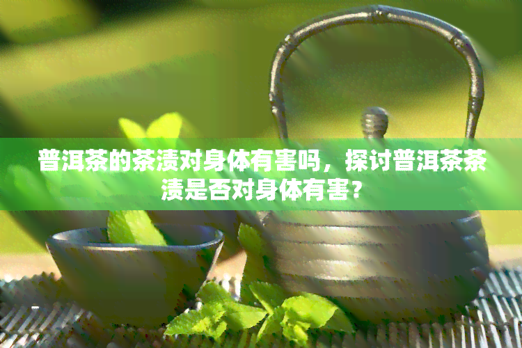 普洱茶的茶渍对身体有害吗，探讨普洱茶茶渍是否对身体有害？