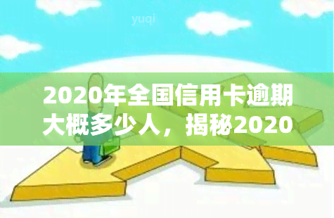 2020年全国信用卡逾期大概多少人，揭秘2020年全国信用卡逾期人数：惊人数据曝光！