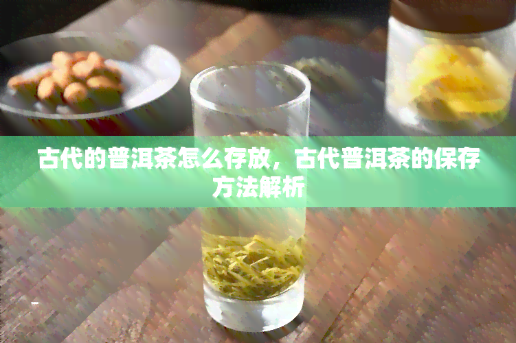 古代的普洱茶怎么存放，古代普洱茶的保存方法解析