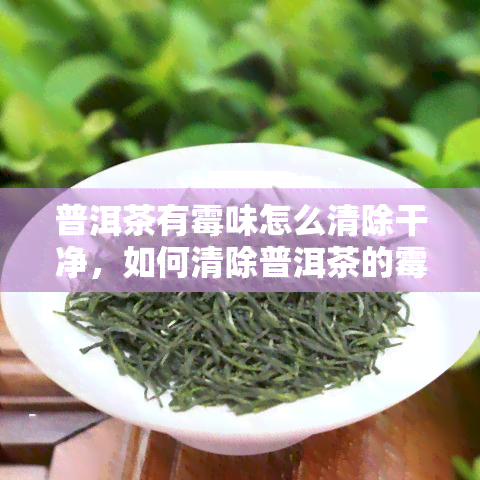 普洱茶有霉味怎么清除干净，如何清除普洱茶的霉味？