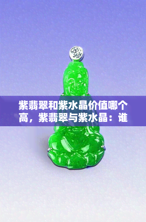 紫翡翠和紫水晶价值哪个高，紫翡翠与紫水晶：谁的价值更高？