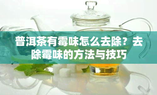 普洱茶有霉味怎么去除？去除霉味的方法与技巧