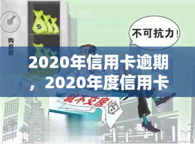 2020年信用卡逾期，2020年度信用卡逾期报告：逾期情况分析与应对策略