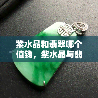 紫水晶和翡翠哪个值钱，紫水晶与翡翠：谁更具有价值？