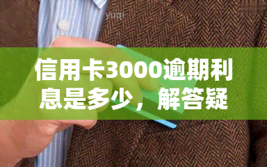 信用卡3000逾期利息是多少，解答疑惑：信用卡逾期3000元的利息具体是多少？