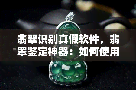 翡翠识别真假软件，翡翠鉴定神器：如何使用真假识别软件？