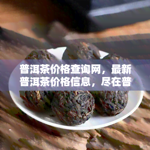 普洱茶价格查询网，最新普洱茶价格信息，尽在普洱茶价格查询网！