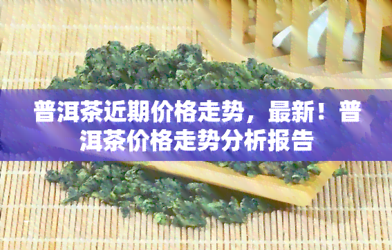 普洱茶近期价格走势，最新！普洱茶价格走势分析报告