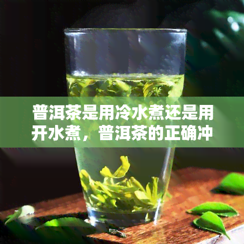 普洱茶是用冷水煮还是用开水煮，普洱茶的正确冲泡方式：应该用冷水还是热水煮？