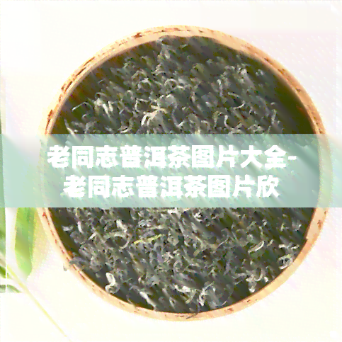 老同志普洱茶图片大全-老同志普洱茶图片欣