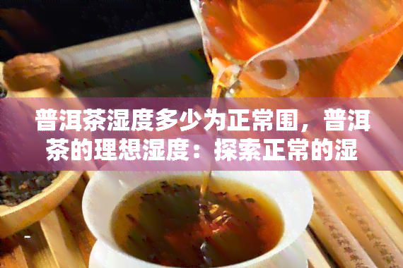 普洱茶湿度多少为正常围，普洱茶的理想湿度：探索正常的湿度围