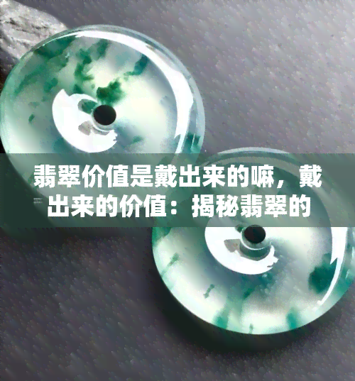 翡翠价值是戴出来的嘛，戴出来的价值：揭秘翡翠的真正价值所在