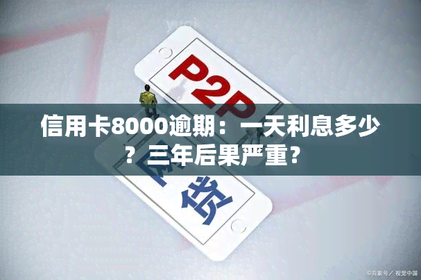 信用卡8000逾期：一天利息多少？三年后果严重？