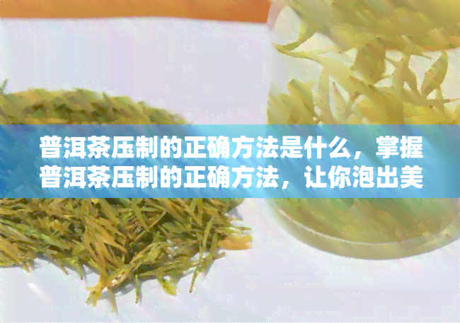 普洱茶压制的正确方法是什么，掌握普洱茶压制的正确方法，让你泡出美味茶香！