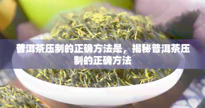 普洱茶压制的正确方法是，揭秘普洱茶压制的正确方法