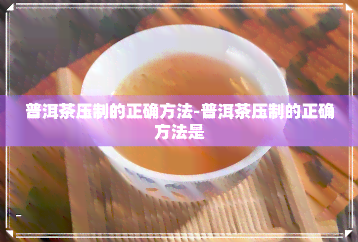 普洱茶压制的正确方法-普洱茶压制的正确方法是