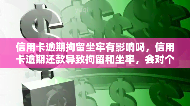 信用卡逾期拘留坐牢有影响吗，信用卡逾期还款导致拘留和坐牢，会对个人产生哪些影响？