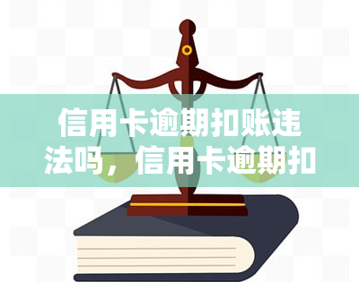 信用卡逾期扣账违法吗，信用卡逾期扣账是否违法？探讨相关法律规定与风险提示