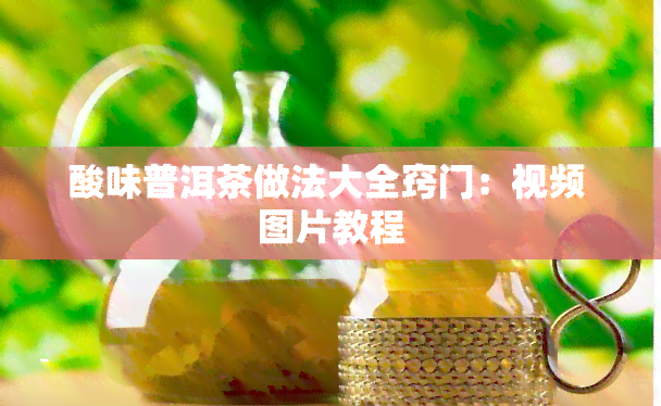 酸味普洱茶做法大全窍门：视频 图片教程