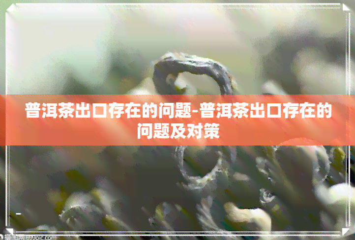 普洱茶出口存在的问题-普洱茶出口存在的问题及对策