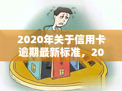 2020年关于信用卡逾期最新标准，2020年最新版：信用卡逾期的标准和影响