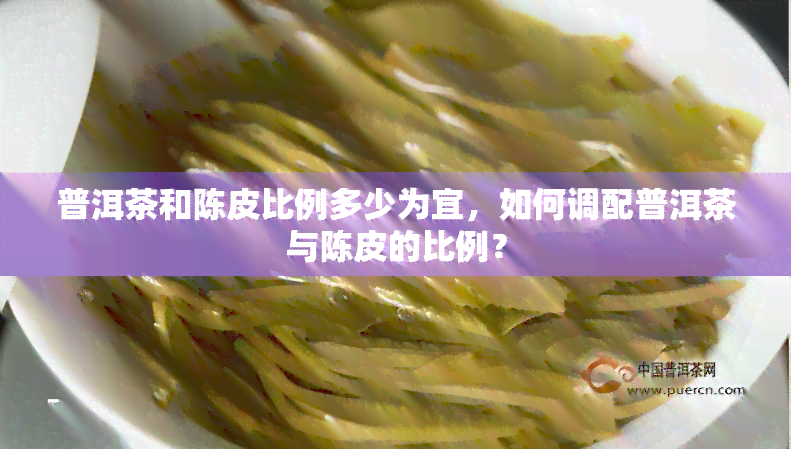 普洱茶和陈皮比例多少为宜，如何调配普洱茶与陈皮的比例？